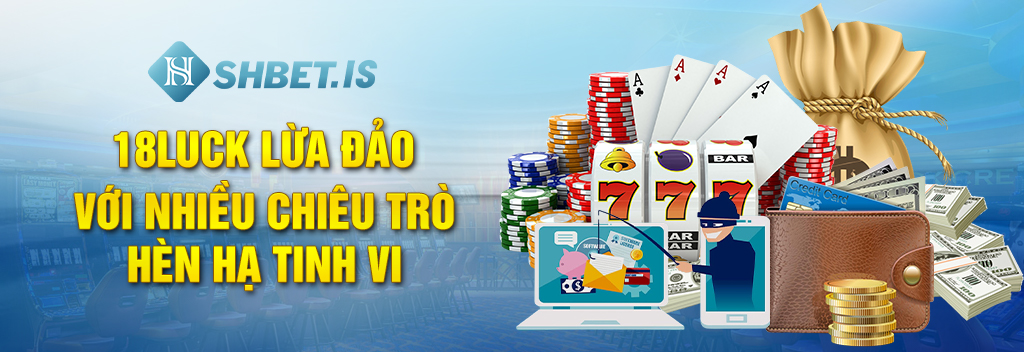 18Luck Lừa Đảo Với Nhiều Chiêu Trò Hèn Hạ Tinh Vi