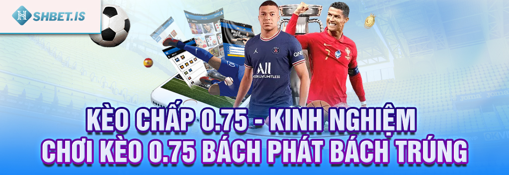 Kèo Chấp 0.75 - Kinh Nghiệm Chơi Kèo 0.75 Bách Phát Bách Trúng